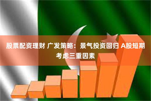 股票配资理财 广发策略：景气投资回归 A股短期考虑三重因素