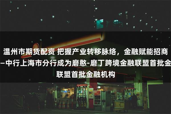 温州市期货配资 把握产业转移脉络，金融赋能招商引资 ——中行上海市分行成为磨憨-磨丁跨境金融联盟首批金融机构