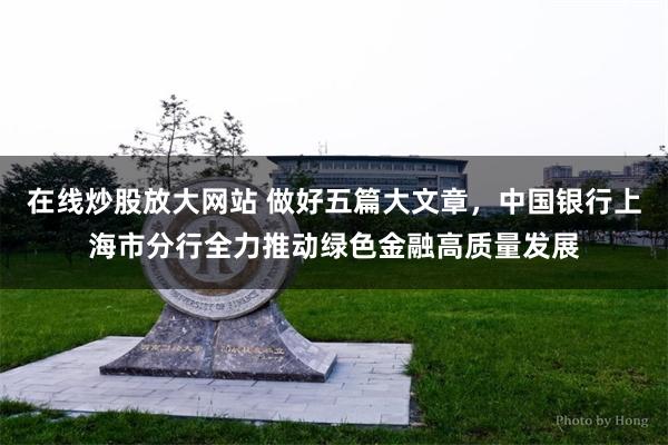 在线炒股放大网站 做好五篇大文章，中国银行上海市分行全力推动绿色金融高质量发展