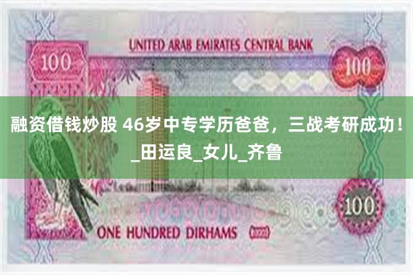 融资借钱炒股 46岁中专学历爸爸，三战考研成功！_田运良_女儿_齐鲁