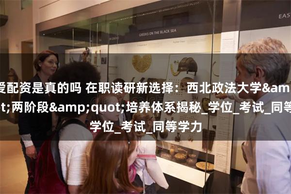 爱配资是真的吗 在职读研新选择：西北政法大学&quot;两阶段&quot;培养体系揭秘_学位_考试_同等学力