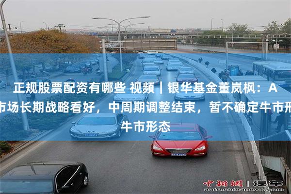 正规股票配资有哪些 视频｜银华基金董岚枫：A股市场长期战略看好，中周期调整结束，暂不确定牛市形态
