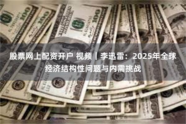 股票网上配资开户 视频｜李迅雷：2025年全球经济结构性问题与内需挑战