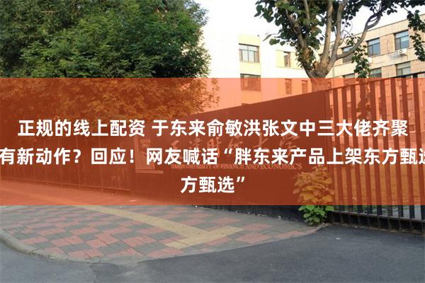 正规的线上配资 于东来俞敏洪张文中三大佬齐聚，有新动作？回应！网友喊话“胖东来产品上架东方甄选”