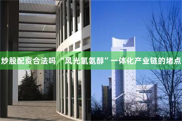 炒股配资合法吗 “风光氢氨醇”一体化产业链的堵点