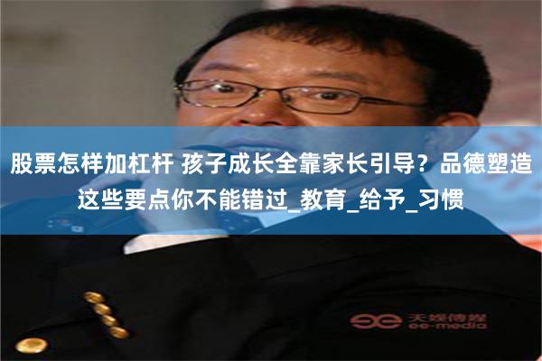 股票怎样加杠杆 孩子成长全靠家长引导？品德塑造这些要点你不能错过_教育_给予_习惯