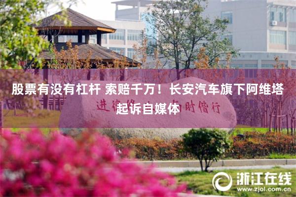 股票有没有杠杆 索赔千万！长安汽车旗下阿维塔起诉自媒体