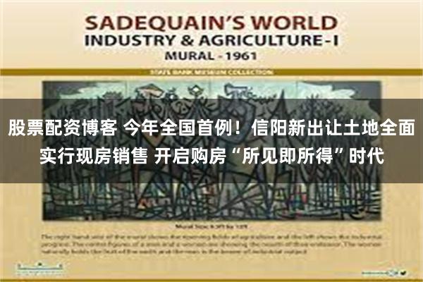 股票配资博客 今年全国首例！信阳新出让土地全面实行现房销售 开启购房“所见即所得”时代