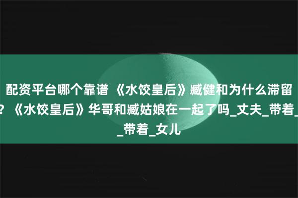 配资平台哪个靠谱 《水饺皇后》臧健和为什么滞留香港？《水饺皇后》华哥和臧姑娘在一起了吗_丈夫_带着_女儿