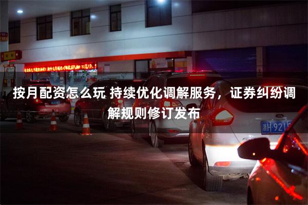 按月配资怎么玩 持续优化调解服务，证券纠纷调解规则修订发布