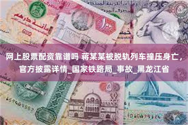 网上股票配资靠谱吗 蒋某某被脱轨列车撞压身亡，官方披露详情_国家铁路局_事故_黑龙江省