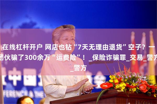 在线杠杆开户 网店也钻“7天无理由退货”空子？一团伙骗了300余万“运费险”！_保险诈骗罪_交易_警方