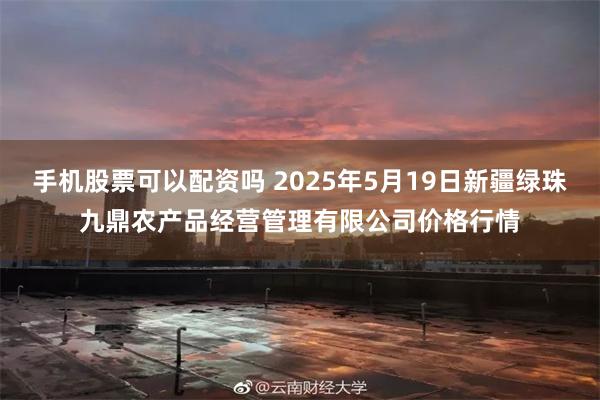 手机股票可以配资吗 2025年5月19日新疆绿珠九鼎农产品经营管理有限公司价格行情