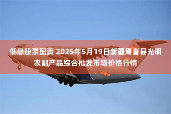 低息股票配资 2025年5月19日新疆焉耆县光明农副产品综合批发市场价格行情