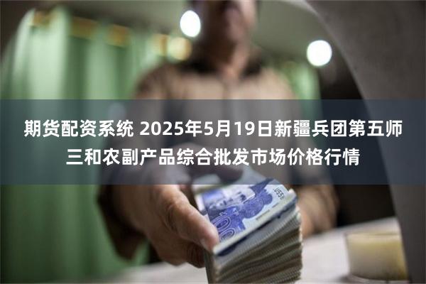 期货配资系统 2025年5月19日新疆兵团第五师三和农副产品综合批发市场价格行情