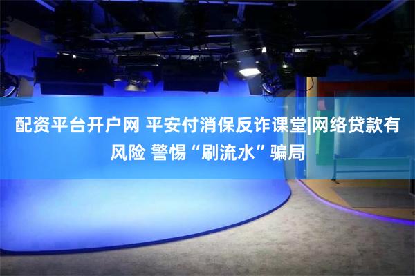 配资平台开户网 平安付消保反诈课堂|网络贷款有风险 警惕“刷流水”骗局