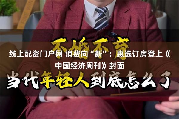 线上配资门户网 消费向“新”：惠选订房登上《中国经济周刊》封面