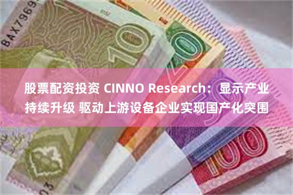 股票配资投资 CINNO Research：显示产业持续升级 驱动上游设备企业实现国产化突围