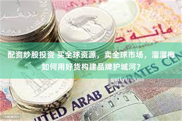 配资炒股投资 买全球资源，卖全球市场，溜溜梅如何用好货构建品牌护城河？