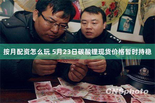 按月配资怎么玩 5月23日碳酸锂现货价格暂时持稳