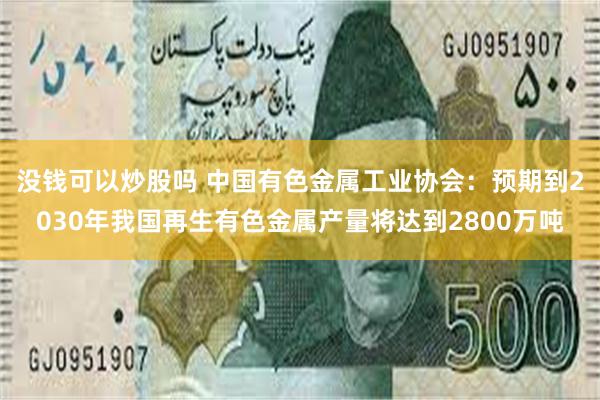 没钱可以炒股吗 中国有色金属工业协会：预期到2030年我国再生有色金属产量将达到2800万吨