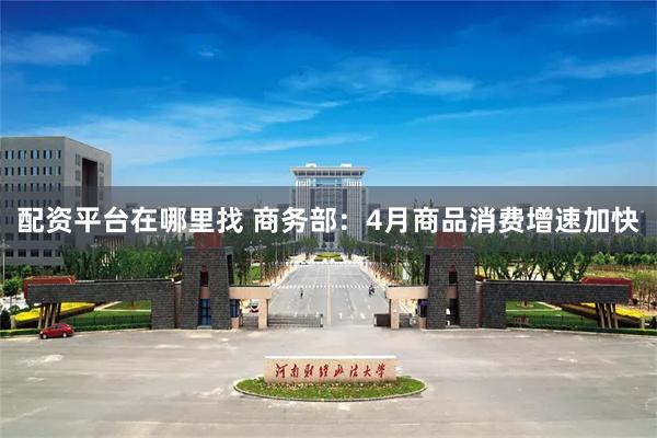 配资平台在哪里找 商务部：4月商品消费增速加快