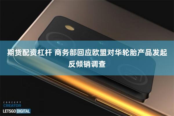 期货配资杠杆 商务部回应欧盟对华轮胎产品发起反倾销调查