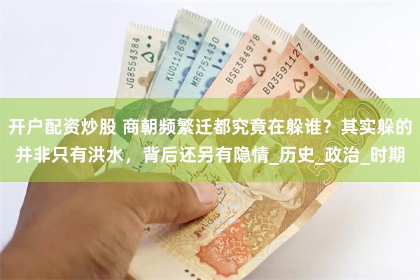开户配资炒股 商朝频繁迁都究竟在躲谁？其实躲的并非只有洪水，背后还另有隐情_历史_政治_时期