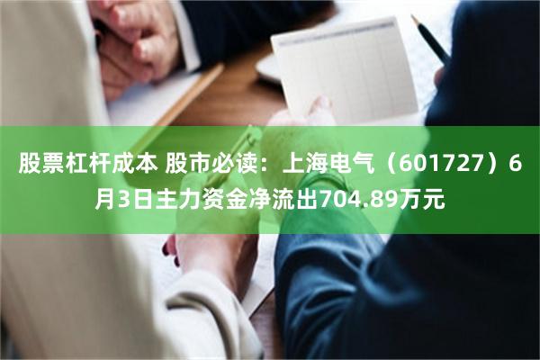股票杠杆成本 股市必读：上海电气（601727）6月3日主力资金净流出704.89万元