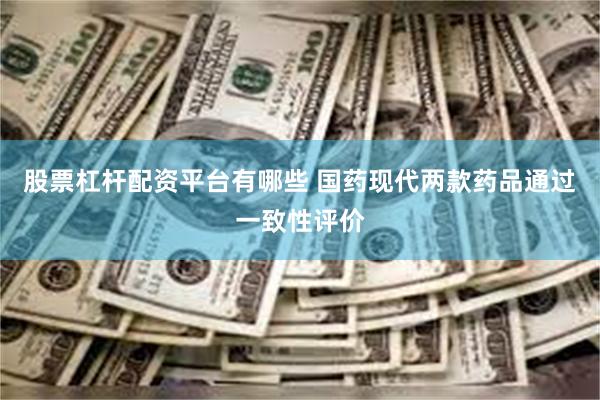 股票杠杆配资平台有哪些 国药现代两款药品通过一致性评价
