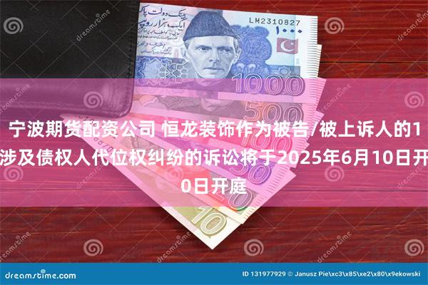 宁波期货配资公司 恒龙装饰作为被告/被上诉人的1起涉及债权人代位权纠纷的诉讼将于2025年6月10日开庭