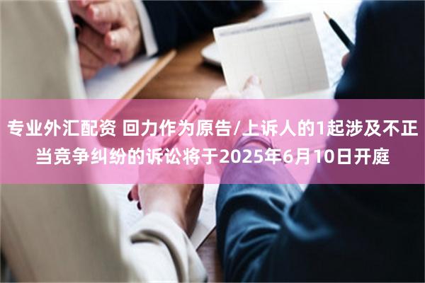 专业外汇配资 回力作为原告/上诉人的1起涉及不正当竞争纠纷的诉讼将于2025年6月10日开庭