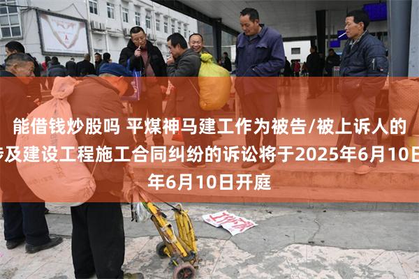 能借钱炒股吗 平煤神马建工作为被告/被上诉人的1起涉及建设工程施工合同纠纷的诉讼将于2025年6月10日开庭