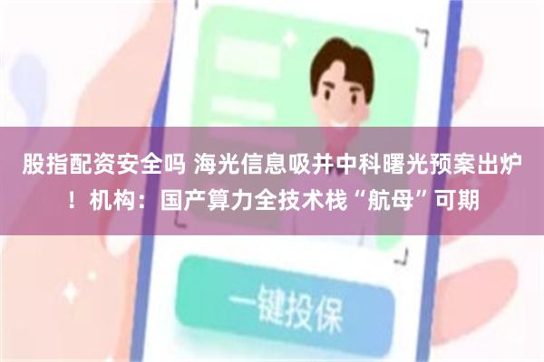 股指配资安全吗 海光信息吸并中科曙光预案出炉！机构：国产算力全技术栈“航母”可期