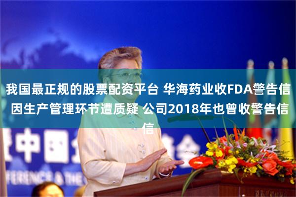 我国最正规的股票配资平台 华海药业收FDA警告信 因生产管理环节遭质疑 公司2018年也曾收警告信