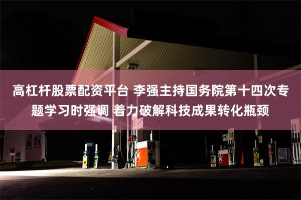 高杠杆股票配资平台 李强主持国务院第十四次专题学习时强调 着力破解科技成果转化瓶颈