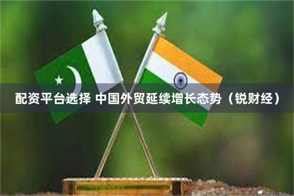 配资平台选择 中国外贸延续增长态势（锐财经）