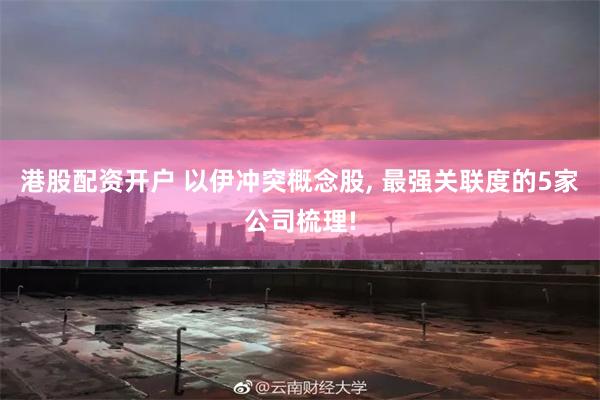 港股配资开户 以伊冲突概念股, 最强关联度的5家公司梳理!