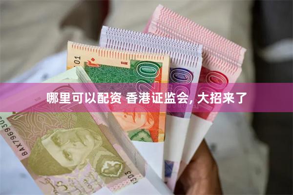 哪里可以配资 香港证监会, 大招来了