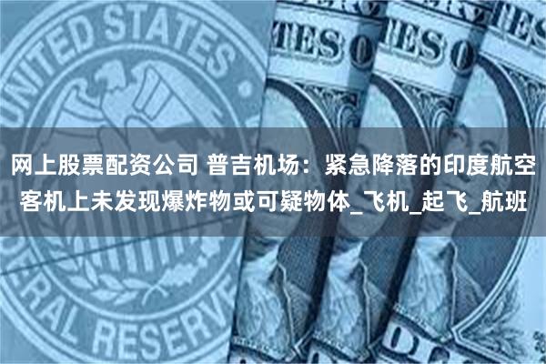 网上股票配资公司 普吉机场：紧急降落的印度航空客机上未发现爆炸物或可疑物体_飞机_起飞_航班