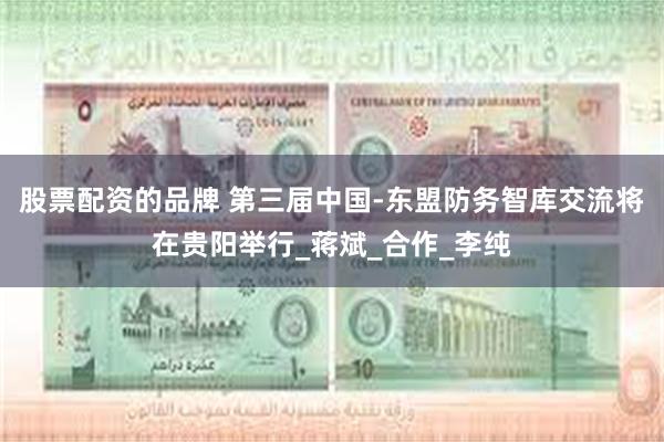 股票配资的品牌 第三届中国-东盟防务智库交流将在贵阳举行_蒋斌_合作_李纯
