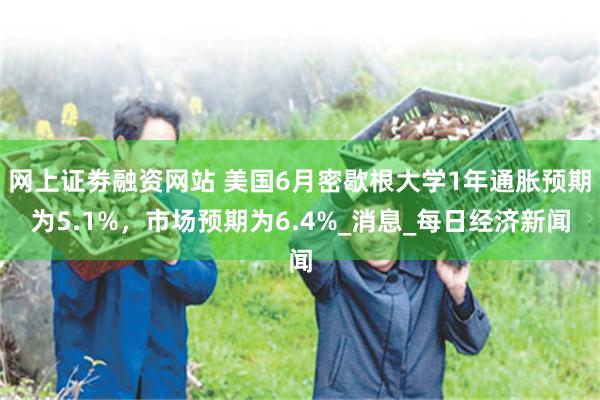 网上证劵融资网站 美国6月密歇根大学1年通胀预期为5.1%，市场预期为6.4%_消息_每日经济新闻