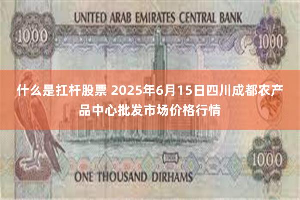 什么是扛杆股票 2025年6月15日四川成都农产品中心批发市场价格行情