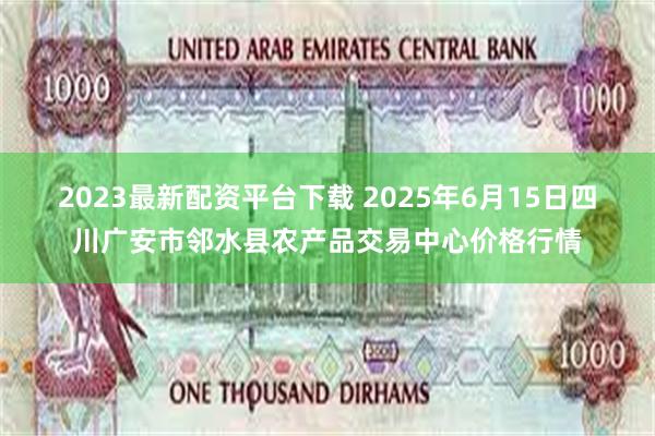 2023最新配资平台下载 2025年6月15日四川广安市邻水县农产品交易中心价格行情