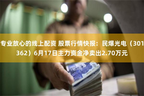 专业放心的线上配资 股票行情快报：民爆光电（301362）6月17日主力资金净卖出2.70万元