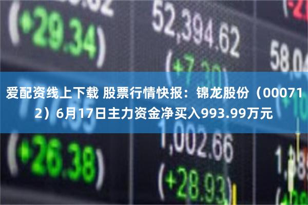 爱配资线上下载 股票行情快报：锦龙股份（000712）6月17日主力资金净买入993.99万元