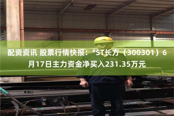 配资资讯 股票行情快报：*ST长方（300301）6月17日主力资金净买入231.35万元