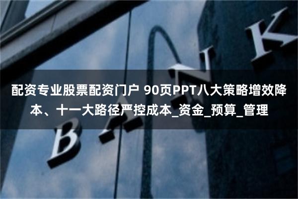 配资专业股票配资门户 90页PPT八大策略增效降本、十一大路径严控成本_资金_预算_管理