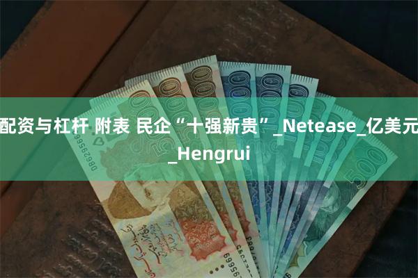 配资与杠杆 附表 民企“十强新贵”_Netease_亿美元_Hengrui