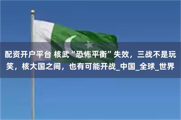 配资开户平台 核武“恐怖平衡”失效，三战不是玩笑，核大国之间，也有可能开战_中国_全球_世界